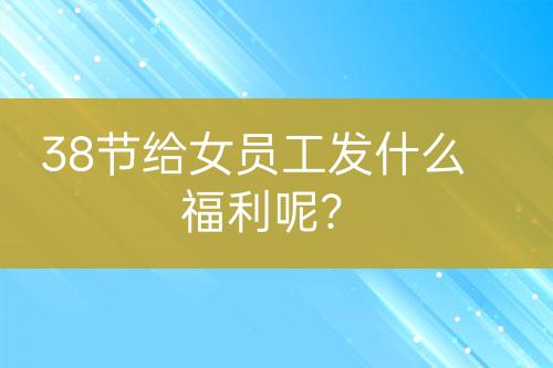 38節(jié)給女員工發(fā)什么福利呢？