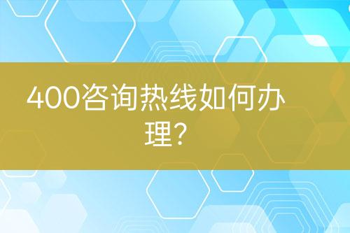 400咨詢熱線如何辦理？