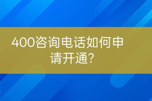 400咨詢電話如何申請開通？