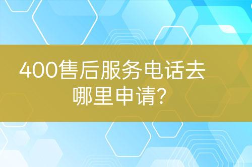 400售后服務(wù)電話去哪里申請(qǐng)？