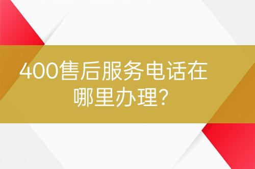 400售后服務(wù)電話在哪里辦理？