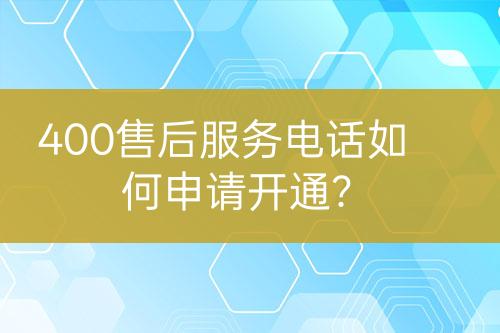 400售后服務(wù)電話如何申請(qǐng)開(kāi)通？