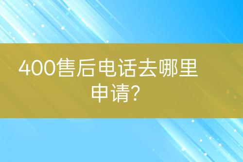 400售后電話去哪里申請(qǐng)？