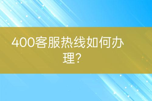 400客服熱線如何辦理？