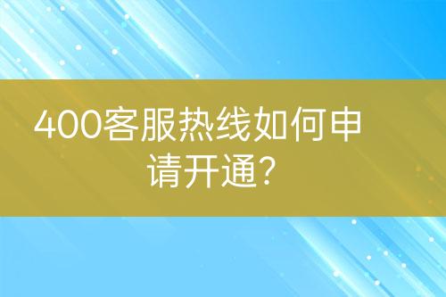400客服熱線如何申請(qǐng)開通？