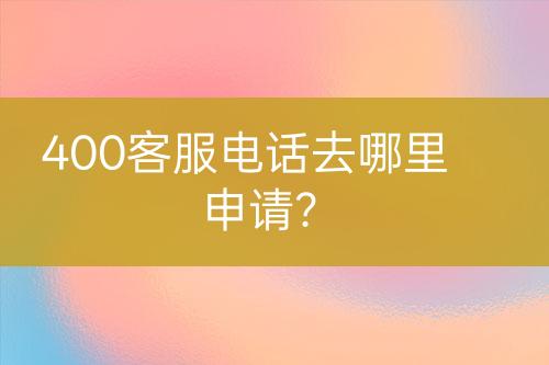 400客服電話去哪里申請？