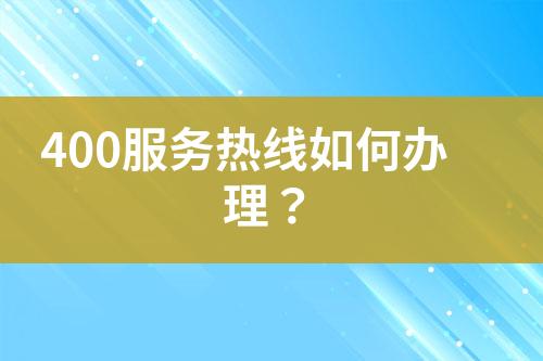 400服務(wù)熱線(xiàn)如何辦理？