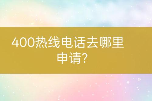 400熱線電話去哪里申請(qǐng)？