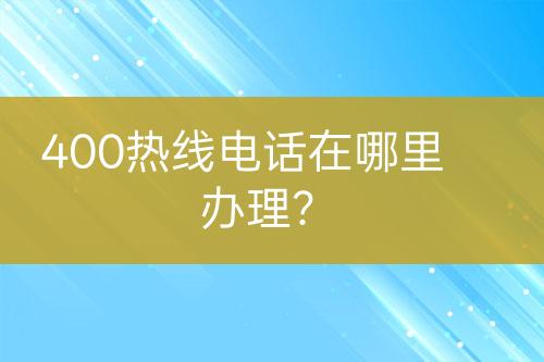 400熱線電話在哪里辦理？