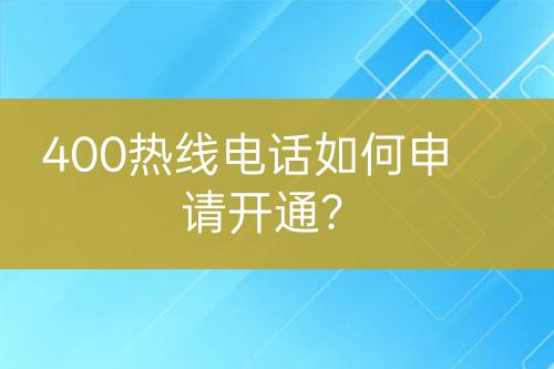 400熱線電話如何申請(qǐng)開通？