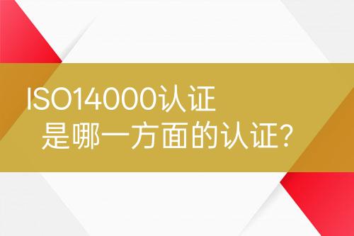 ISO14000認(rèn)證是哪一方面的認(rèn)證？