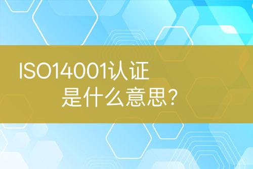 ISO14001認(rèn)證是什么意思？