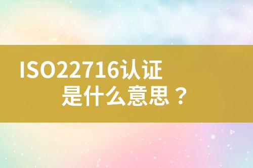 ISO22716認(rèn)證是什么意思？