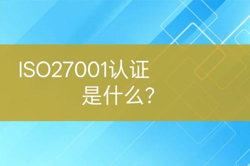 ISO27001認(rèn)證是什么？