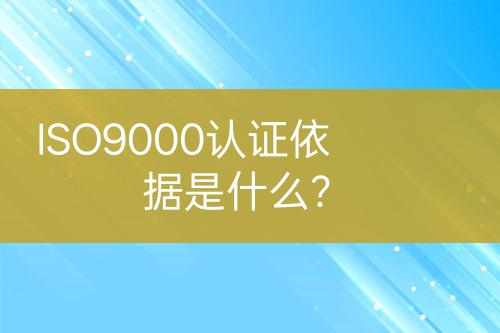 ISO9000認(rèn)證依據(jù)是什么？