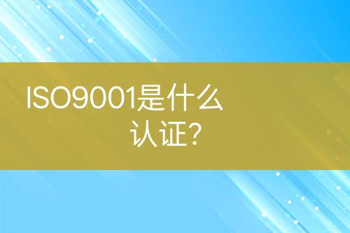 ISO9001是什么認證？