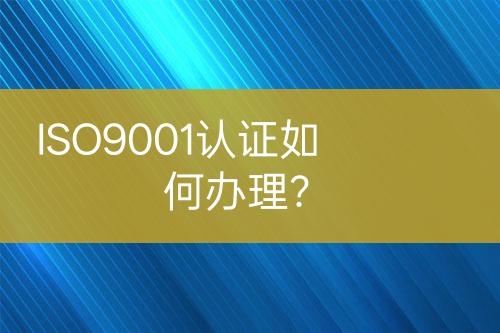 ISO9001認(rèn)證如何辦理？