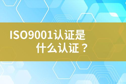 ISO9001認(rèn)證是什么認(rèn)證？