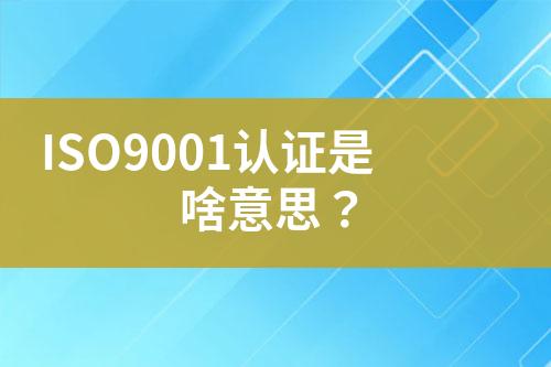 ISO9001認(rèn)證是啥意思？