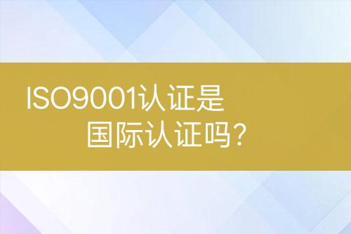 ISO9001認(rèn)證是國(guó)際認(rèn)證嗎？