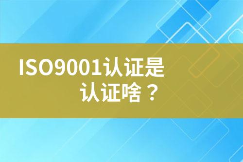 ISO9001認證是認證啥？