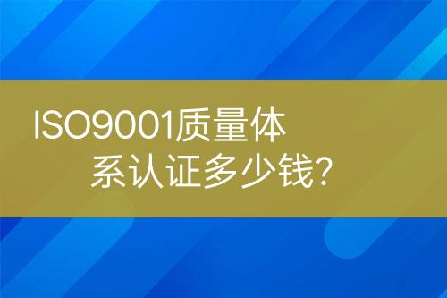 ISO9001質(zhì)量體系認(rèn)證多少錢？