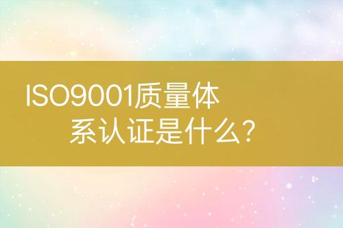 ISO9001質(zhì)量體系認(rèn)證是什么？