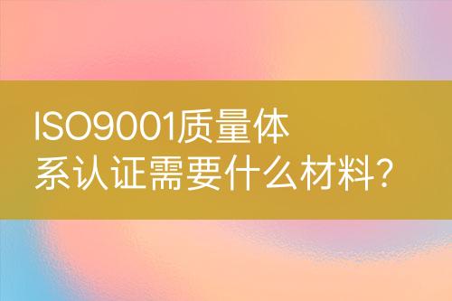 ISO9001質量體系認證需要什么材料？