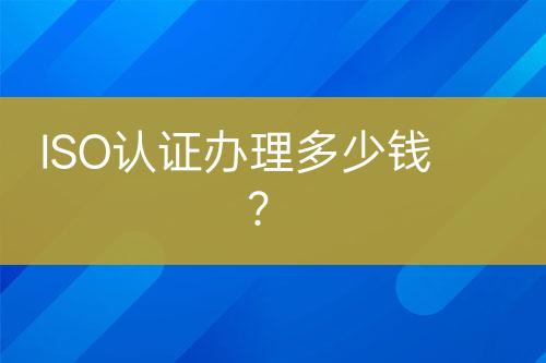 ISO認(rèn)證辦理多少錢？