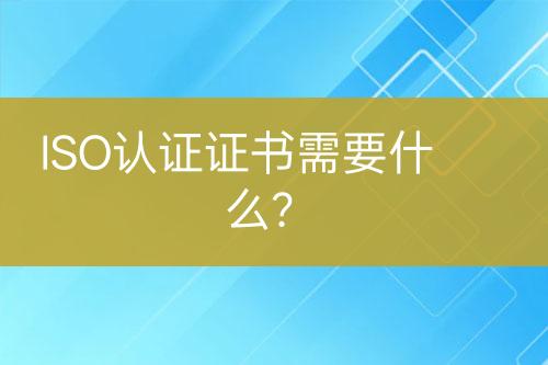 ISO認(rèn)證證書需要什么？