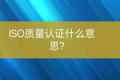 ISO質(zhì)量認(rèn)證什么意思？