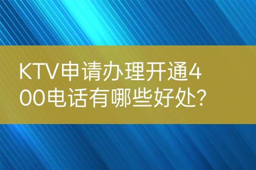 KTV申請(qǐng)辦理開(kāi)通400電話(huà)有哪些好處？