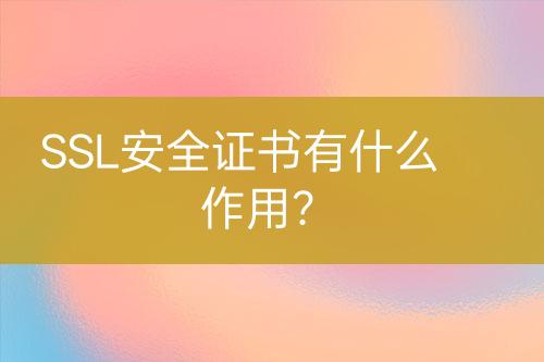 SSL安全證書有什么作用？