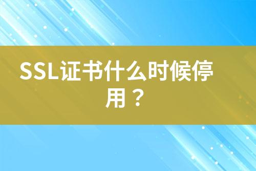 SSL證書什么時(shí)候停用？