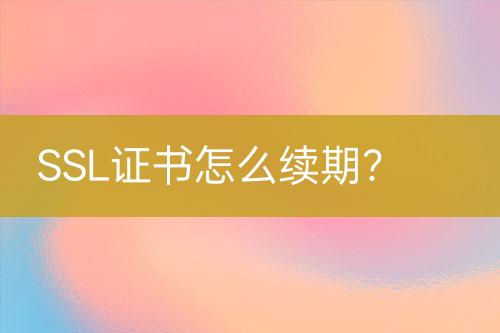 SSL證書怎么續(xù)期？