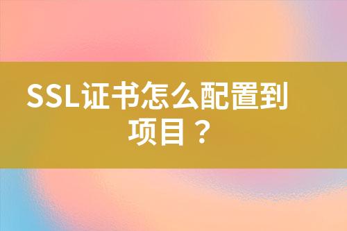 SSL證書怎么配置到項(xiàng)目？