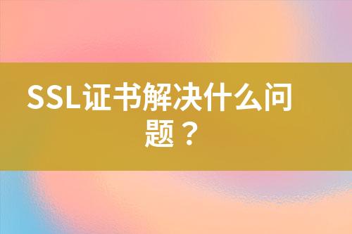 SSL證書(shū)解決什么問(wèn)題？