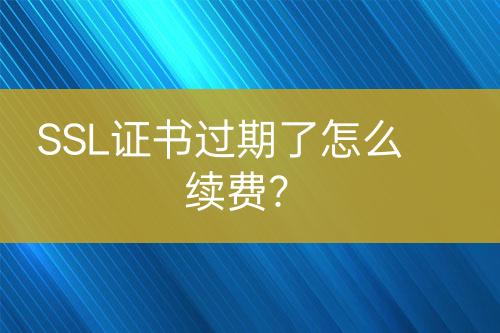 SSL證書過期了怎么續(xù)費？