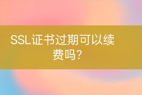 SSL證書過期可以續(xù)費嗎？