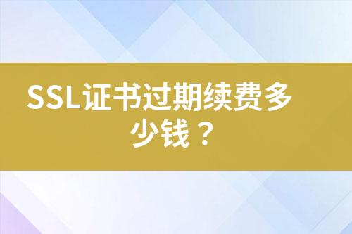 SSL證書過期續(xù)費多少錢？