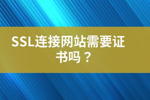 SSL連接網(wǎng)站需要證書嗎？