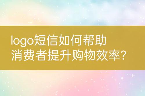 logo短信如何幫助消費者提升購物效率？