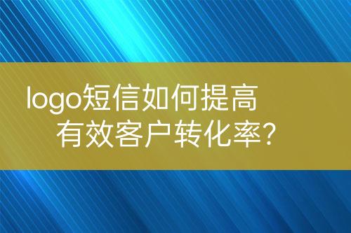 logo短信如何提高有效客戶轉(zhuǎn)化率？