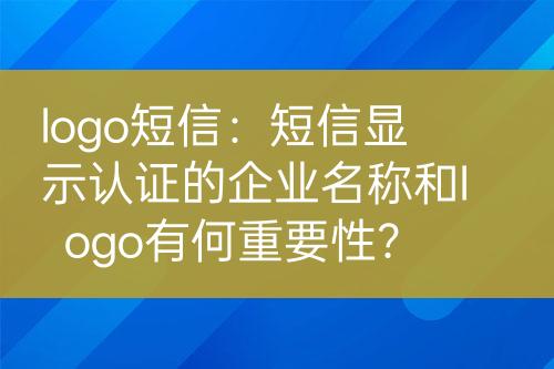 logo短信：短信顯示認證的企業(yè)名稱和logo有何重要性？