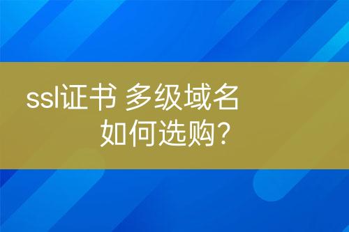 ssl證書 多級域名如何選購？