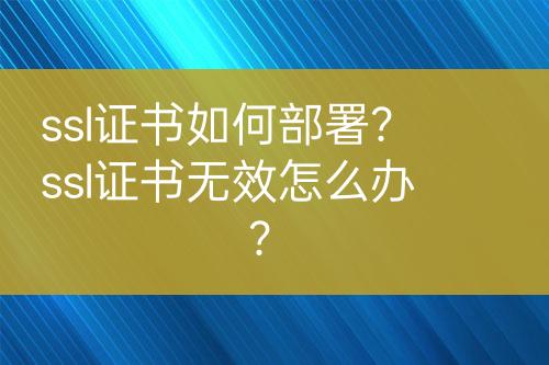 ssl證書如何部署？ssl證書無效怎么辦？