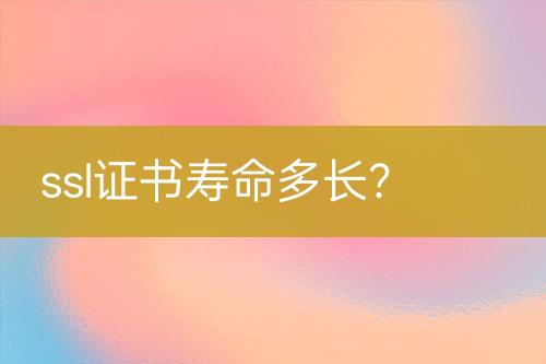 ssl證書(shū)壽命多長(zhǎng)？