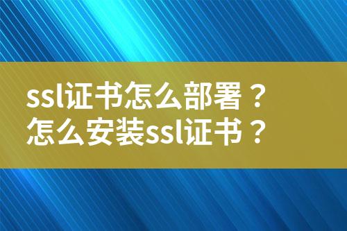 ssl證書怎么部署？怎么安裝ssl證書？