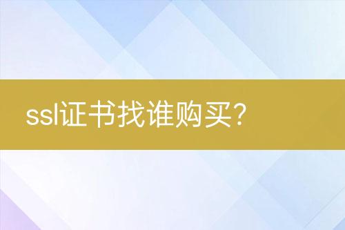 ssl證書(shū)找誰(shuí)購(gòu)買(mǎi)？