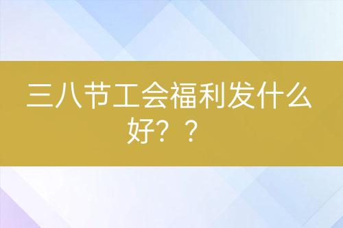 三八節(jié)工會(huì)福利發(fā)什么好？？